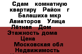 Сдам 1 комнатную квартиру › Район ­ г.Балашиха мкр.Авиаторов › Улица ­ Лётная › Дом ­ 6/8 › Этажность дома ­ 17 › Цена ­ 15 000 - Московская обл. Недвижимость » Квартиры аренда   